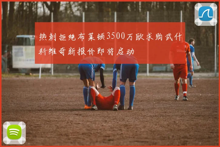 热刺拒绝布莱顿3500万欧求购武什科维奇新报价即将启动