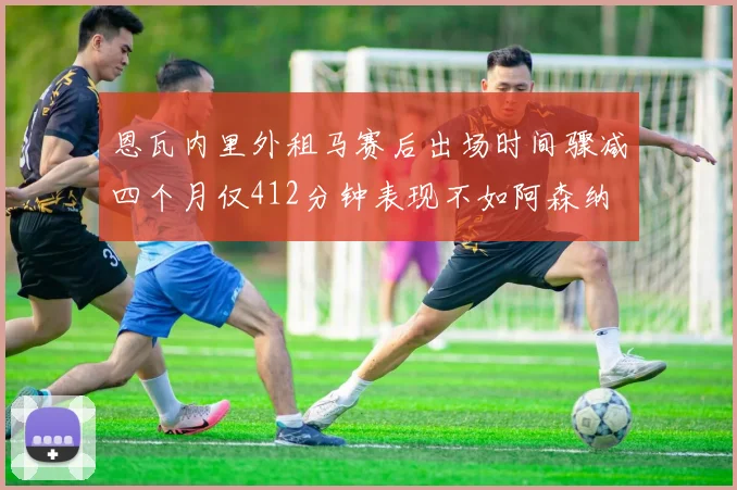 恩瓦内里外租马赛后出场时间骤减四个月仅412分钟表现不如阿森纳