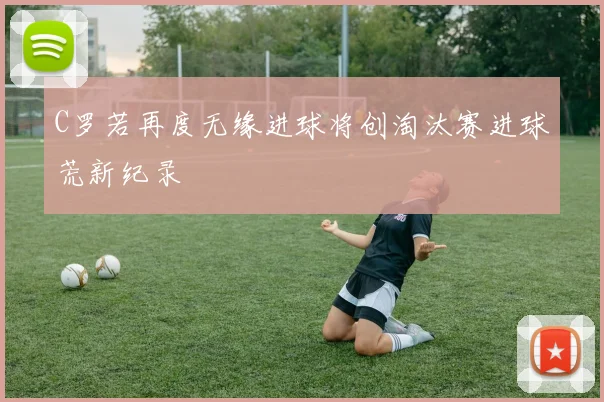 C罗若再度无缘进球将创淘汰赛进球荒新纪录