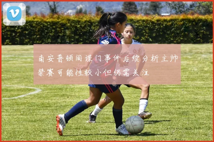 南安普顿间谍门事件后续分析主帅禁赛可能性较小但仍需关注