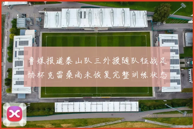 鲁媒报道泰山队三外援随队征战足协杯克雷桑尚未恢复完整训练状态