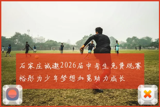 石家庄诚邀2026届中考生免费观赛裕彤为少年梦想加冕助力成长