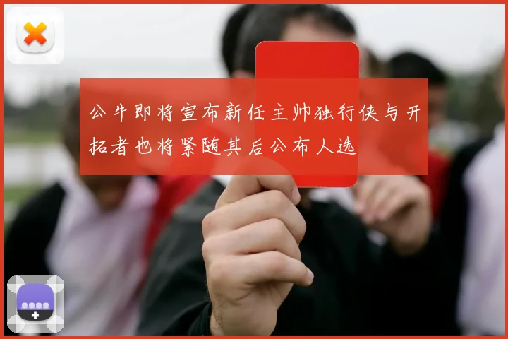 公牛即将宣布新任主帅独行侠与开拓者也将紧随其后公布人选