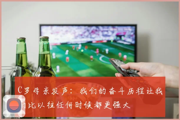 C罗母亲发声：我们的奋斗历程让我们比以往任何时候都更强大
