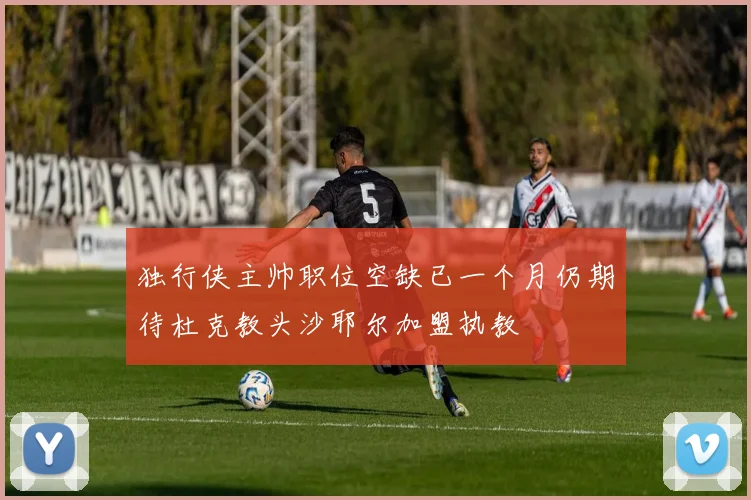 独行侠主帅职位空缺已一个月仍期待杜克教头沙耶尔加盟执教