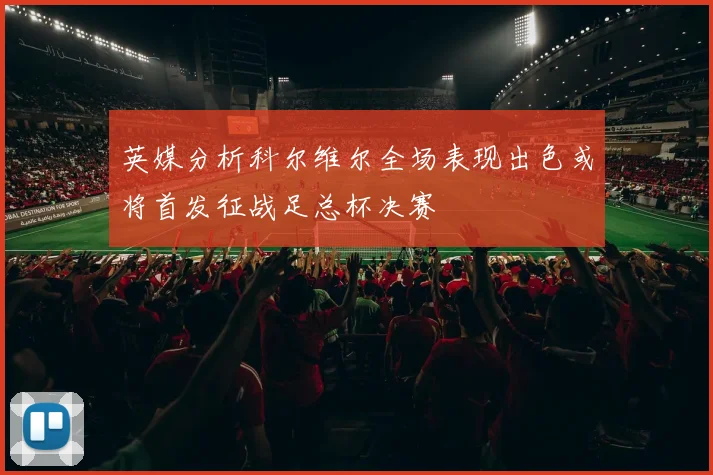 英媒分析科尔维尔全场表现出色或将首发征战足总杯决赛
