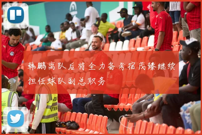 韩鹏离队后将全力备考宿茂臻继续担任球队副总职务