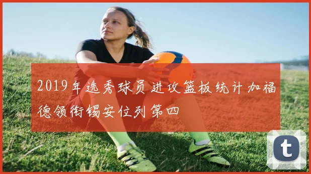 2019年选秀球员进攻篮板统计加福德领衔锡安位列第四