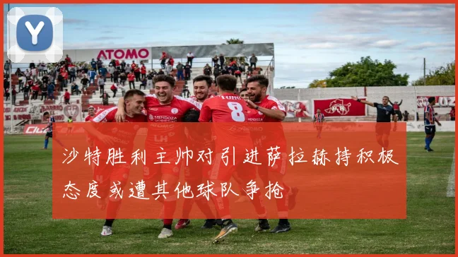 沙特胜利主帅对引进萨拉赫持积极态度或遭其他球队争抢