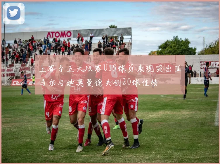 上赛季五大联赛U19球员表现突出亚马尔与迪奥曼德共创20球佳绩