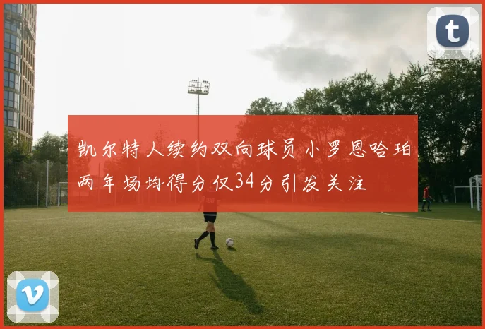 凯尔特人续约双向球员小罗恩哈珀两年场均得分仅34分引发关注