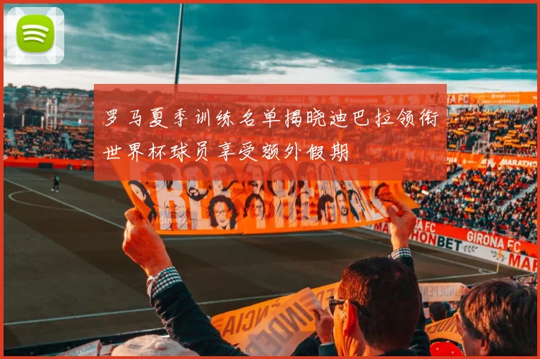 罗马夏季训练名单揭晓迪巴拉领衔世界杯球员享受额外假期