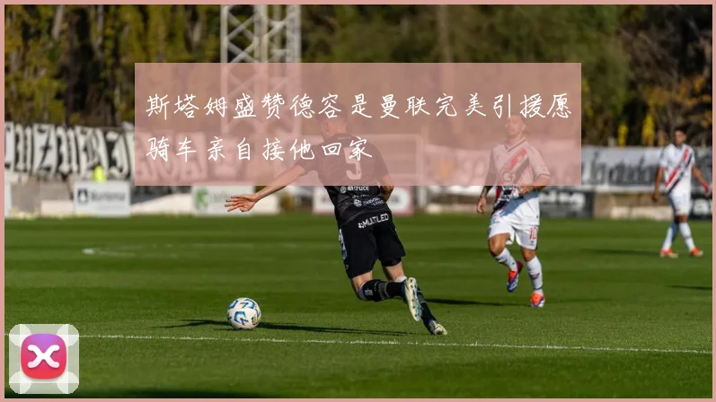 斯塔姆盛赞德容是曼联完美引援愿骑车亲自接他回家