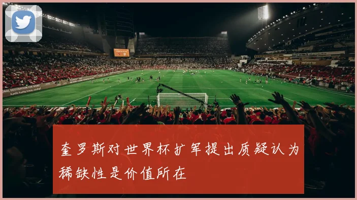 奎罗斯对世界杯扩军提出质疑认为稀缺性是价值所在