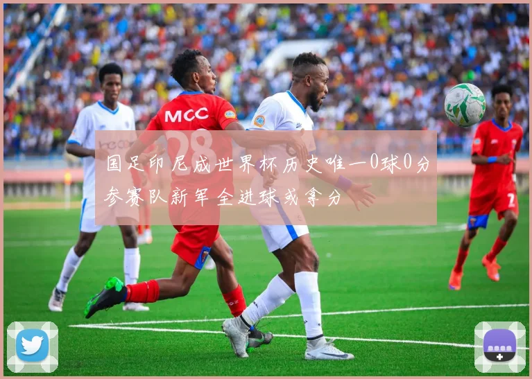 国足印尼成世界杯历史唯一0球0分参赛队新军全进球或拿分