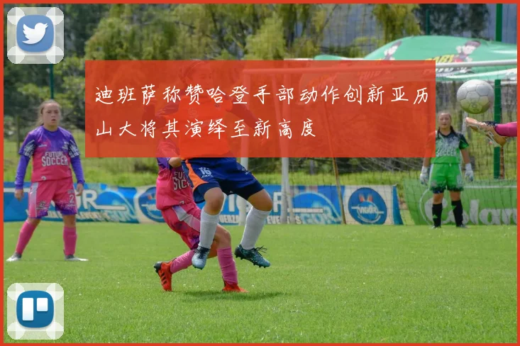 迪班萨称赞哈登手部动作创新亚历山大将其演绎至新高度