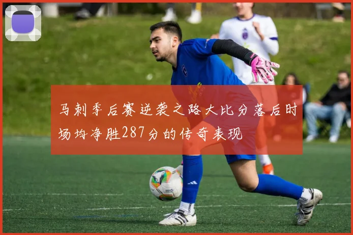 马刺季后赛逆袭之路大比分落后时场均净胜287分的传奇表现