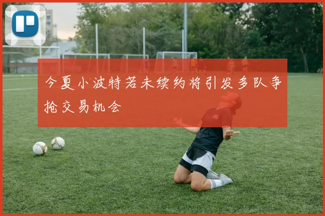 今夏小波特若未续约将引发多队争抢交易机会