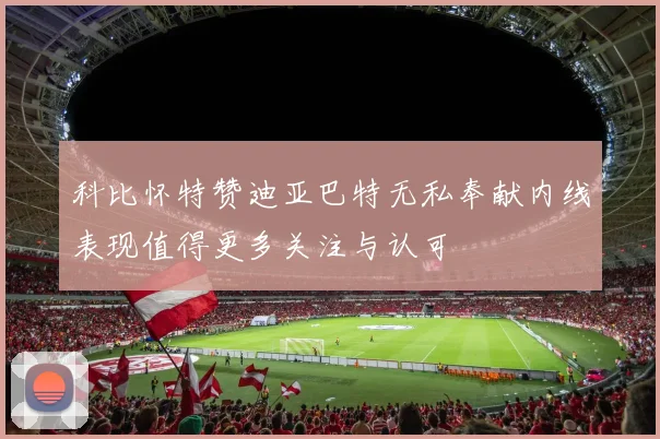 科比怀特赞迪亚巴特无私奉献内线表现值得更多关注与认可