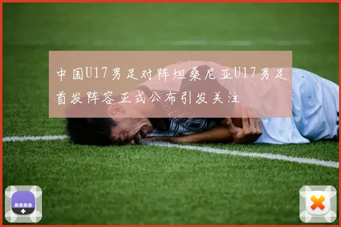 中国U17男足对阵坦桑尼亚U17男足首发阵容正式公布引发关注