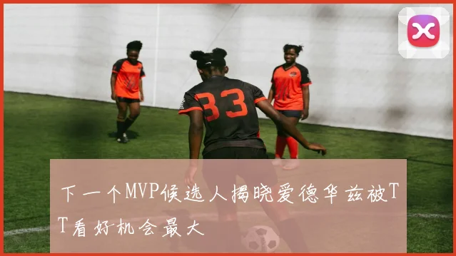 下一个MVP候选人揭晓爱德华兹被TT看好机会最大