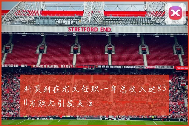 科莫利在尤文任职一年总收入达830万欧元引发关注