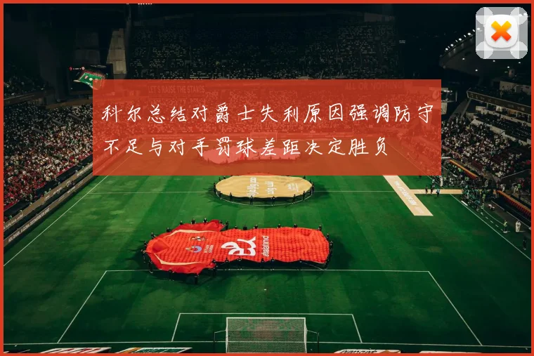 科尔总结对爵士失利原因强调防守不足与对手罚球差距决定胜负