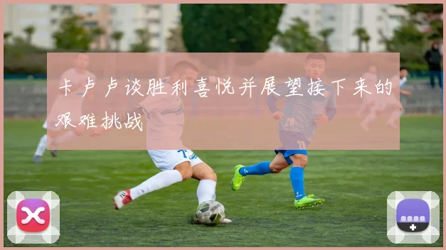 卡卢卢谈胜利喜悦并展望接下来的艰难挑战