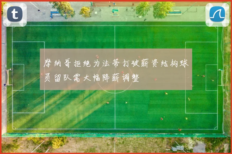 摩纳哥拒绝为法蒂打破薪资结构球员留队需大幅降薪调整