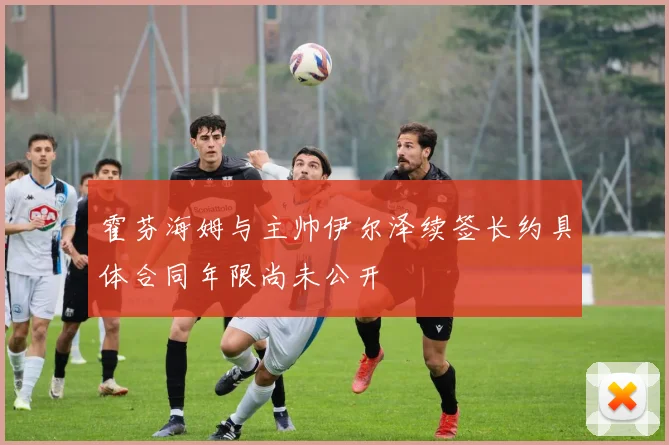 霍芬海姆与主帅伊尔泽续签长约具体合同年限尚未公开