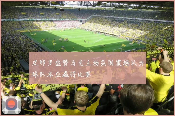 皮耶罗盛赞马竞主场氛围震撼认为球队本应赢得比赛
