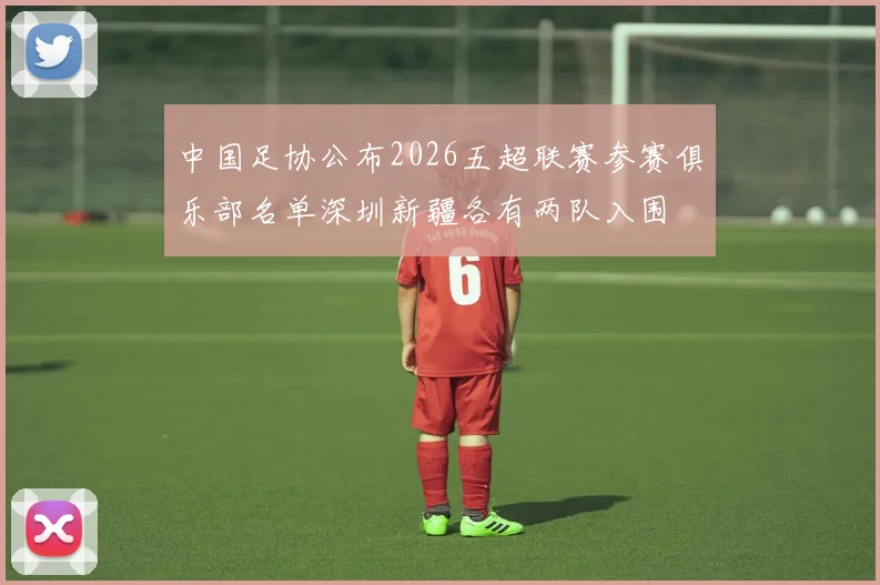中国足协公布2026五超联赛参赛俱乐部名单深圳新疆各有两队入围