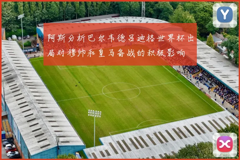 阿斯分析巴尔韦德吕迪格世界杯出局对穆帅和皇马备战的积极影响